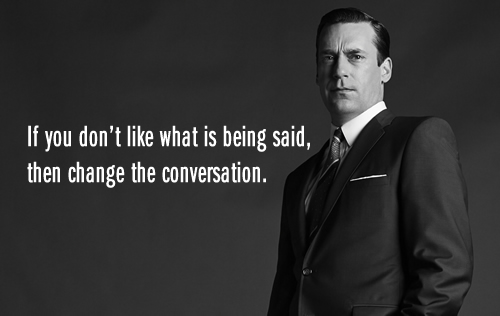 If you donâ€™t like what is being said, then change the conversation.